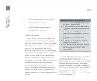8
                                                                                                                                                   Nº 22
Intelligence Review
Marketing




                      >>      -   Utilizar el marketing viral para incentivar, generar
                                                                                                Hay que adaptarse rápido porque...
                                  opinión y ser punto de encuentro.
                                                                                                •   Cada minuto que pasa hay 1.500 clientes nuevos
                              -   Integrar al cliente en las estrategias de la empresa,             en el mundo que tienen un móvil.
                                                                                                •   En los primeros seis meses de 2009 se vendieron
                                  como en el caso de Spanair o Starbucks.
                                                                                                    77 millones de smartphones que permiten acceder
    The




                              -   Aportar productos Free+Premium.                                   a internet.
                                                                                                •   En Apple hay más de 100.000 aplicaciones y en
                                                                                                    Google, con mucho menos tiempo en el mercado,
                           Cambia o te cambian                                                      20.000.
                                                                                                •   Se descargan más de 1.500 millones de
                              Frente a un nuevo consumidor, más informado y más                     aplicaciones.
                           exigente, menos pasivo y más decidido ante el qué, cómo y            •   Un 15% de los usuarios de móvil ya dispone de
                                                                                                    móviles de última generación.
                           cuándo, las empresas no pueden infravalorar los efectos de
                                                                                                •   En tres años se prevé que el parque de móviles en
                           la tecnología a largo plazo y, una vez más, hay que ser                  España será 100% smartphone y para entonces 45
                           rápido en la toma de decisiones: ante las nuevas                         millones de españoles accederán a internet a
                                                                                                    través del teléfono.
                           tecnologías, “cambia o te cambian”, afirma Javier Rodríguez

                           Zapatero, presidente de Google en España. La telefonía                                                              Fuente: Google

                           móvil es, a su juicio, el gran canal de comunicación por
                                                                                                Y es que, según palabras del presidente de Google, el
                           desarrollar y, por lo tanto, de captación de clientes en el       móvil aporta la capacidad de estar informado
                           futuro. En su intervención en el 5º MSF destacó la relevancia     permanentemente, saber lo que deseas y encontrar ese
                                                                                             deseo en menos de un minuto, a través de las búsquedas
                           que están adquiriendo los smartphones o teléfonos
                                                                                             en internet. También desde el móvil se puede generar
                           inteligentes y los dispositivos portátiles con conexión a         contenido o enriquecerlo con fotografías y vídeos y se ha
                           internet, que están ganando la batalla en la evolución del        convertido en la herramienta desde la que, de un vistazo, el
                                                                                             usuario puede ver en cualquier momento y en cualquier
                           fenómeno social. Baste un ejemplo: China e India van a
                                                                                             lugar las actualizaciones y contenidos, así como la
                           entrar directamente a la red a través de la telefonía móvil, no   posibilidad de comunicarse con sus contactos por múltiples
                           de un PC.                                                         vías (chat, videollamada, etc.).
 
