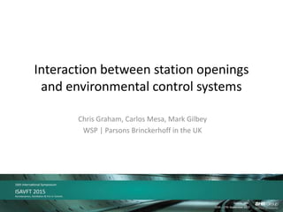 Interaction between station openings
and environmental control systems
Chris Graham, Carlos Mesa, Mark Gilbey
WSP | Parsons Brinckerhoff in the UK
 