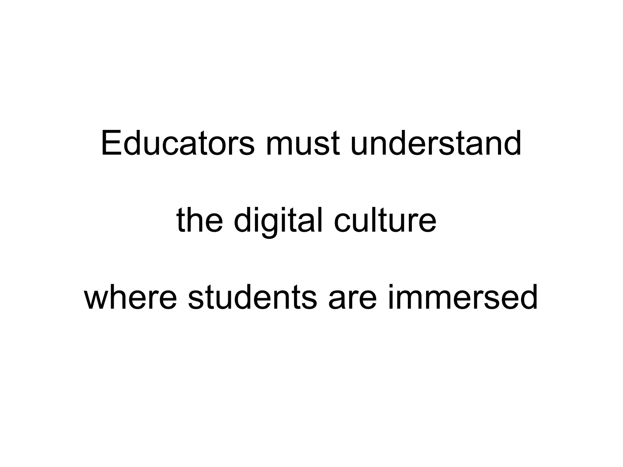 Educators must understand the digital culture  where students are immersed 