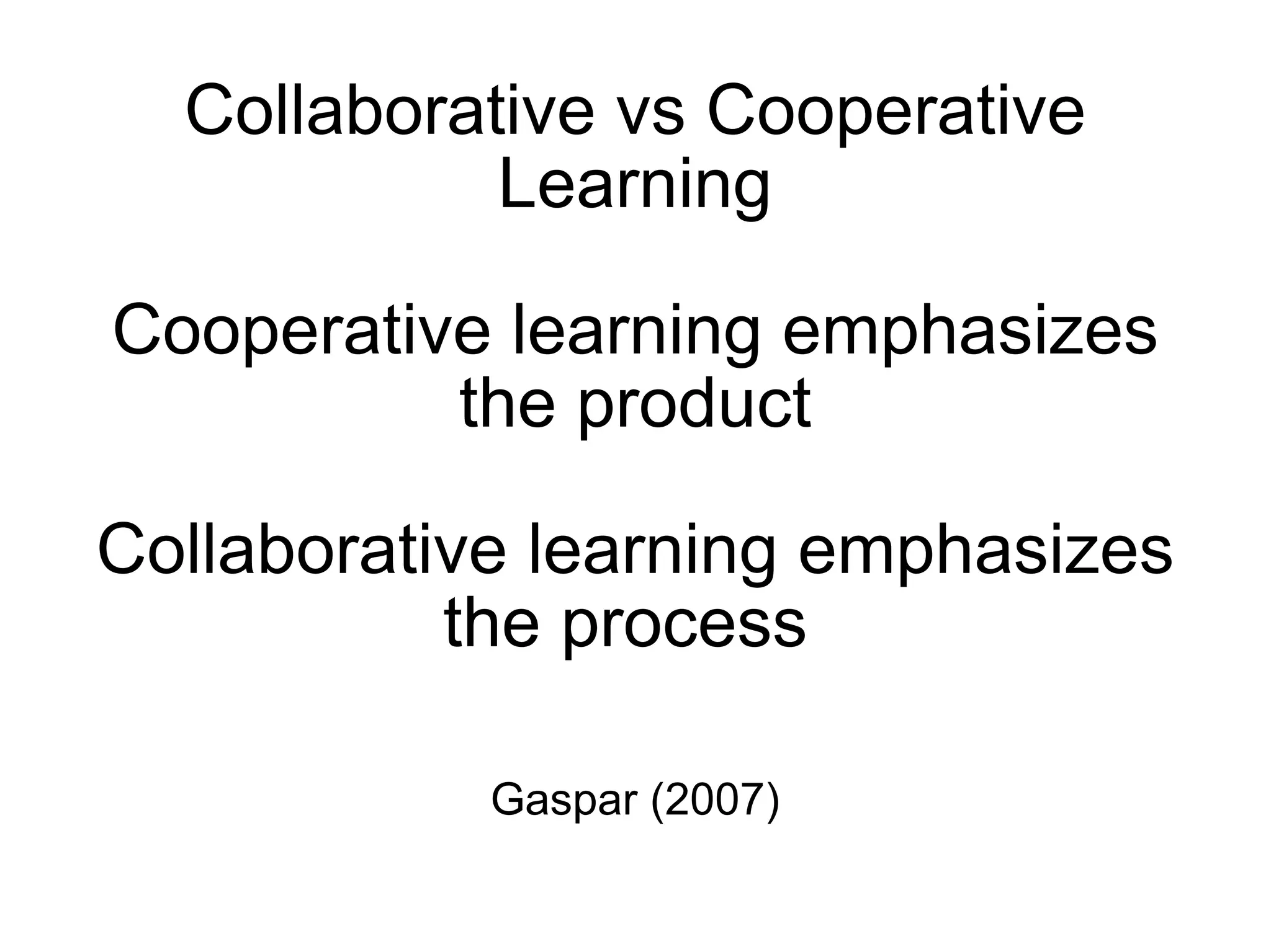 Collaborative vs Cooperative Learning Cooperative learning emphasizes the product Collaborative learning emphasizes the process  Gaspar (2007) 