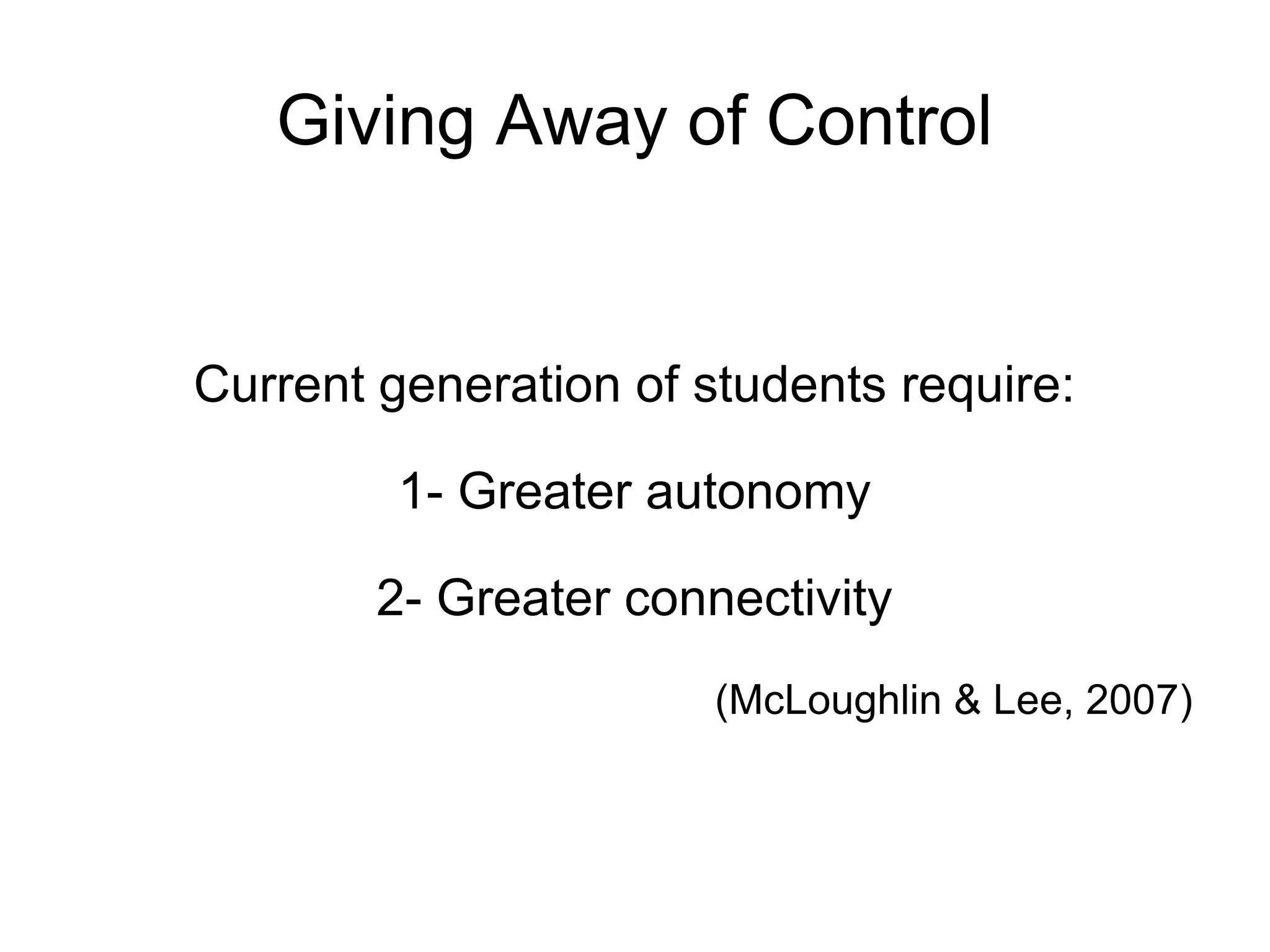 Giving Away of Control Current generation of students require: 1- Greater autonomy 2- Greater connectivity (McLoughlin & Lee, 2007) 
