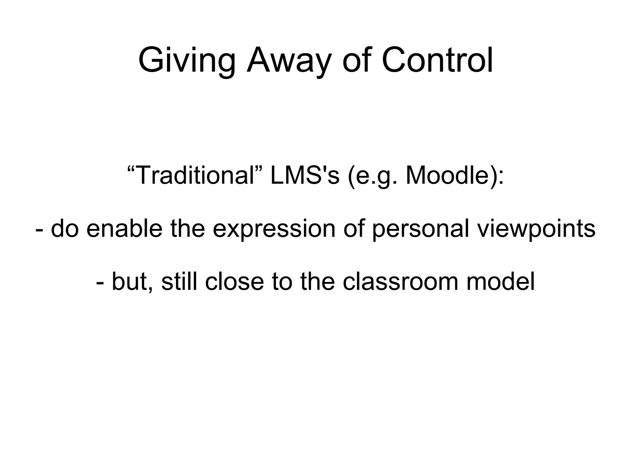 Giving Away of Control “ Traditional” LMS's (e.g. Moodle): - do enable the expression of personal viewpoints - but, still close to the classroom model 