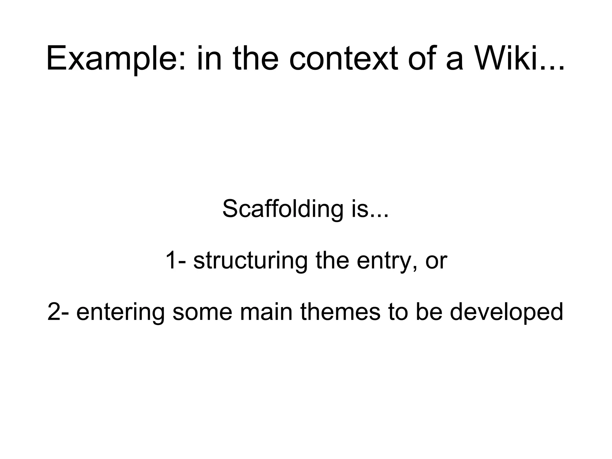Example: in the context of a Wiki... Scaffolding is... 1- structuring the entry, or 2- entering some main themes to be developed 