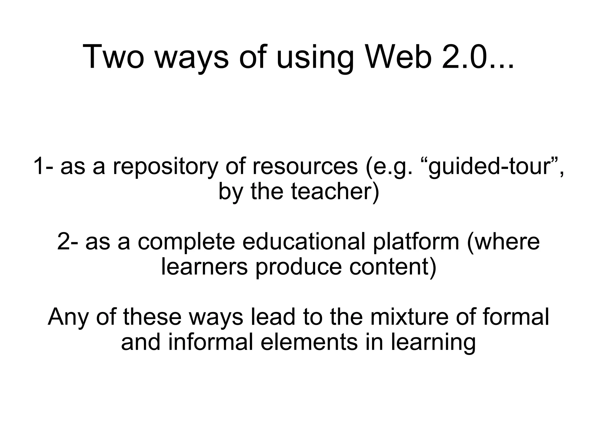 Two ways of using Web 2.0... 1- as a repository of resources (e.g. “guided-tour”, by the teacher) 2- as a complete educational platform (where learners produce content) Any of these ways lead to the mixture of formal and informal elements in learning 