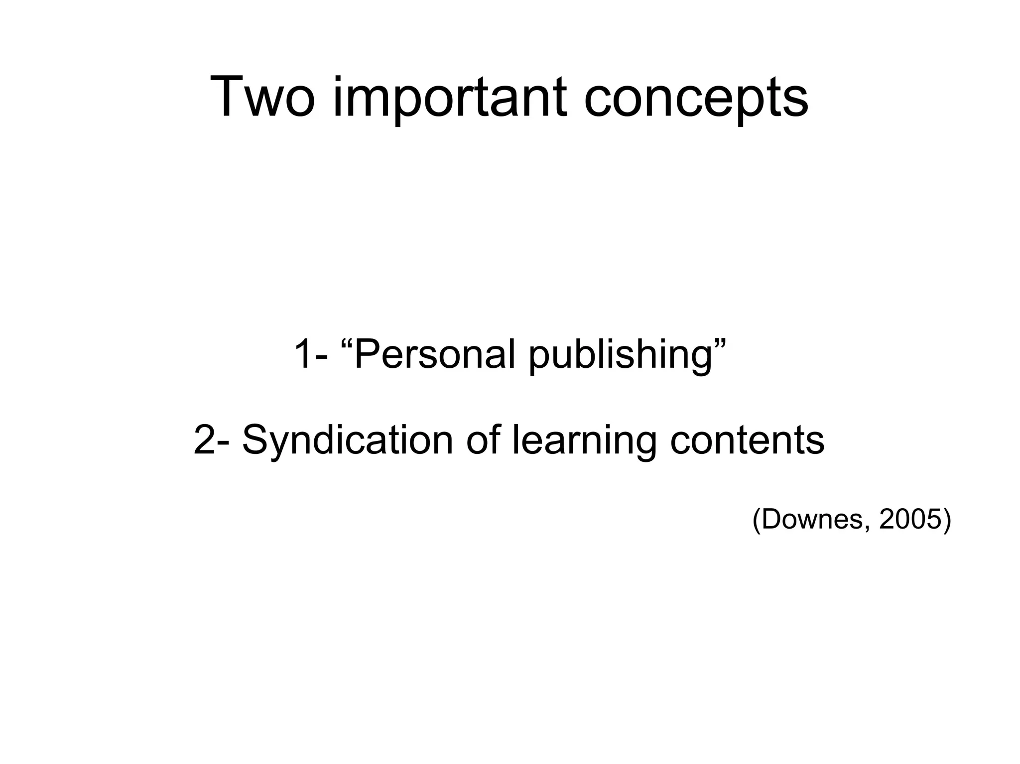 Two important concepts 1- “Personal publishing” 2- Syndication of learning contents (Downes, 2005) 