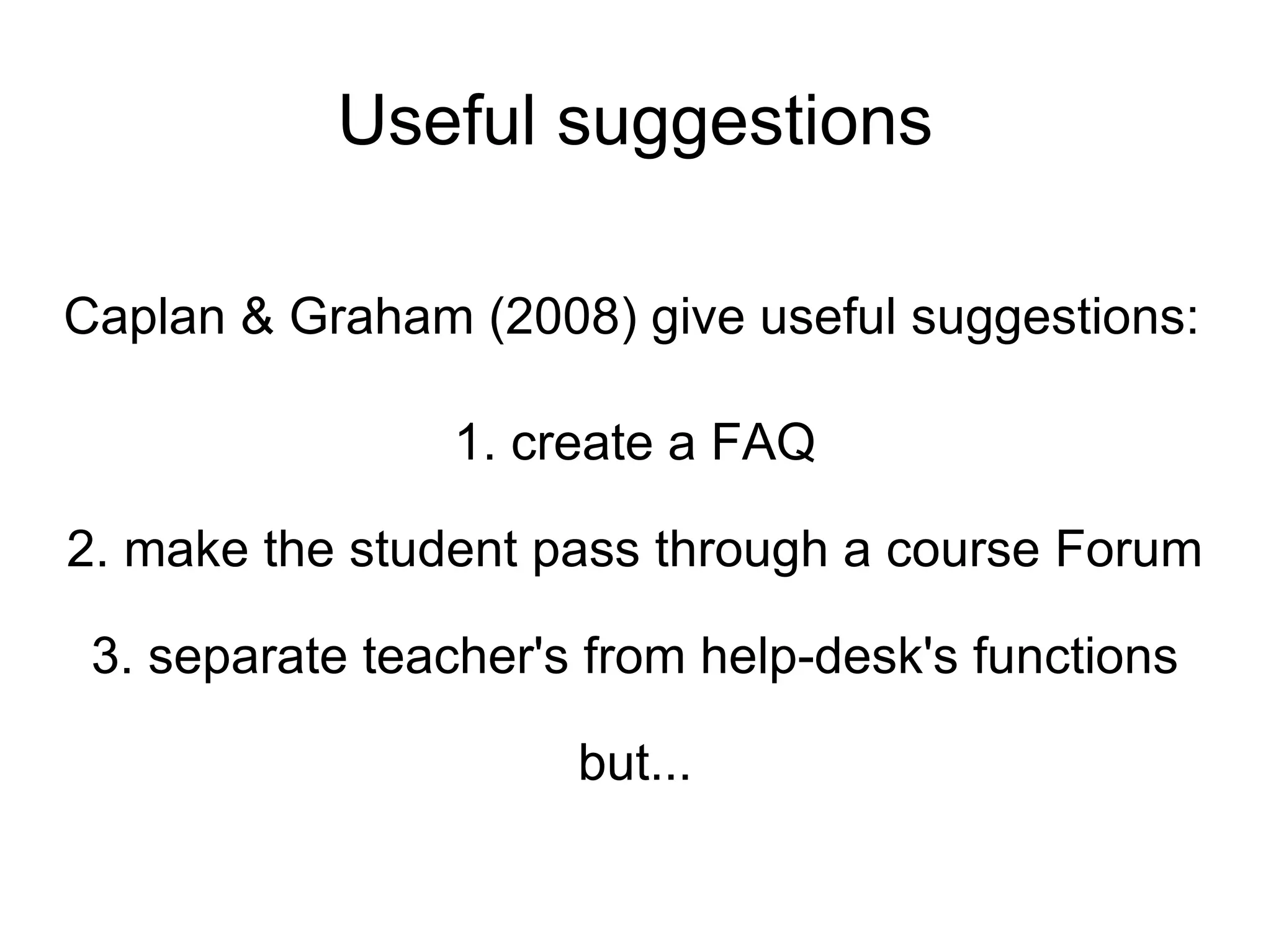 Useful suggestions Caplan & Graham (2008) give useful suggestions: 1. create a FAQ 2. make the student pass through a course Forum 3. separate teacher's from help-desk's functions but... 