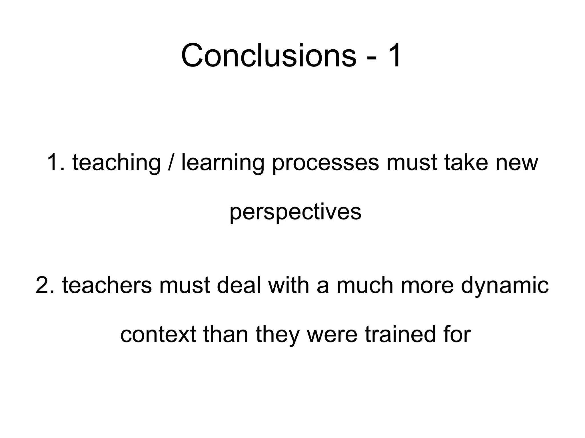 Conclusions - 1 1. teaching / learning processes must take new perspectives 2. teachers must deal with a much more dynamic context than they were trained for 