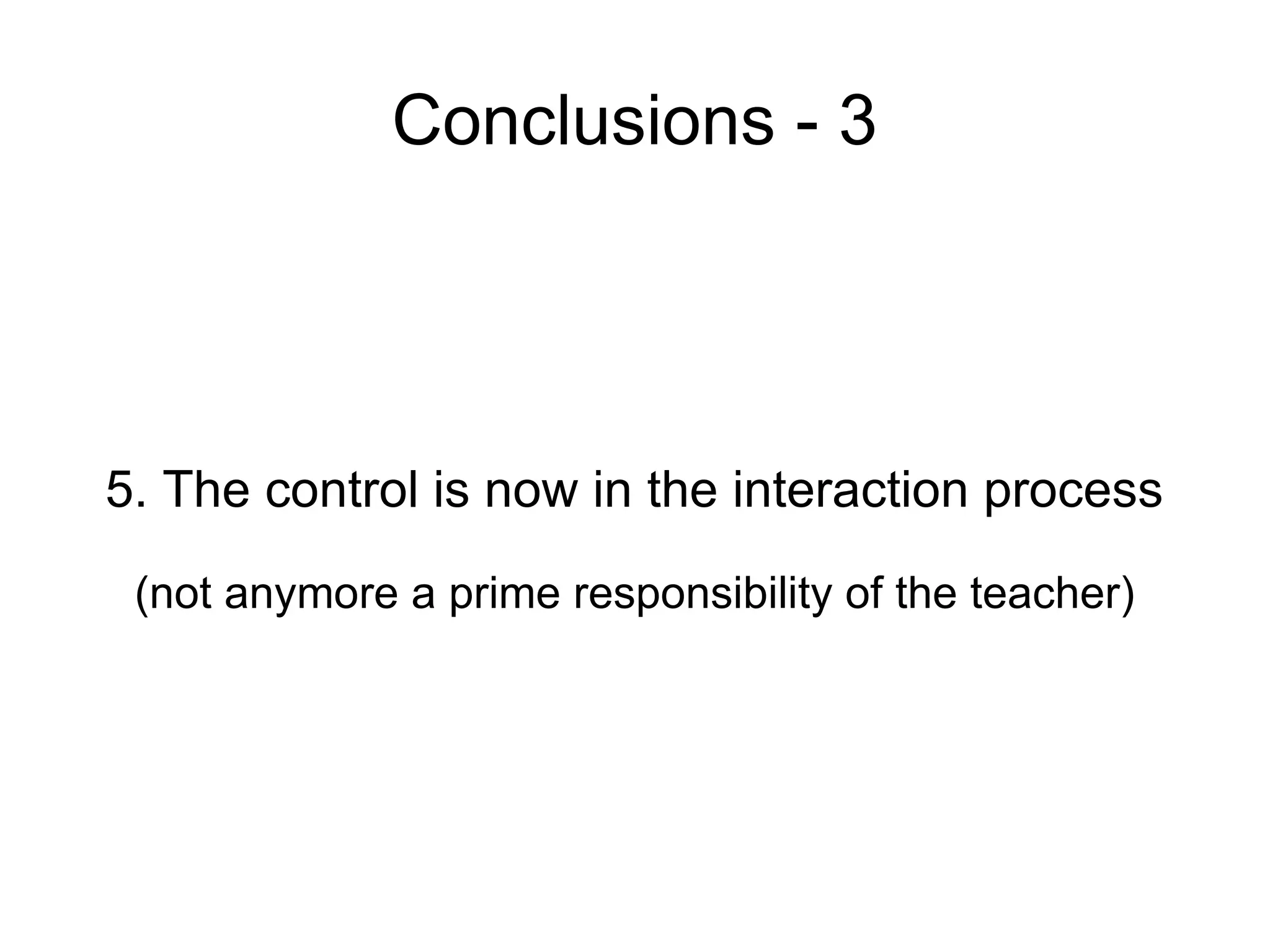 Conclusions - 3 5. The control is now in the interaction process (not anymore a prime responsibility of the teacher) 