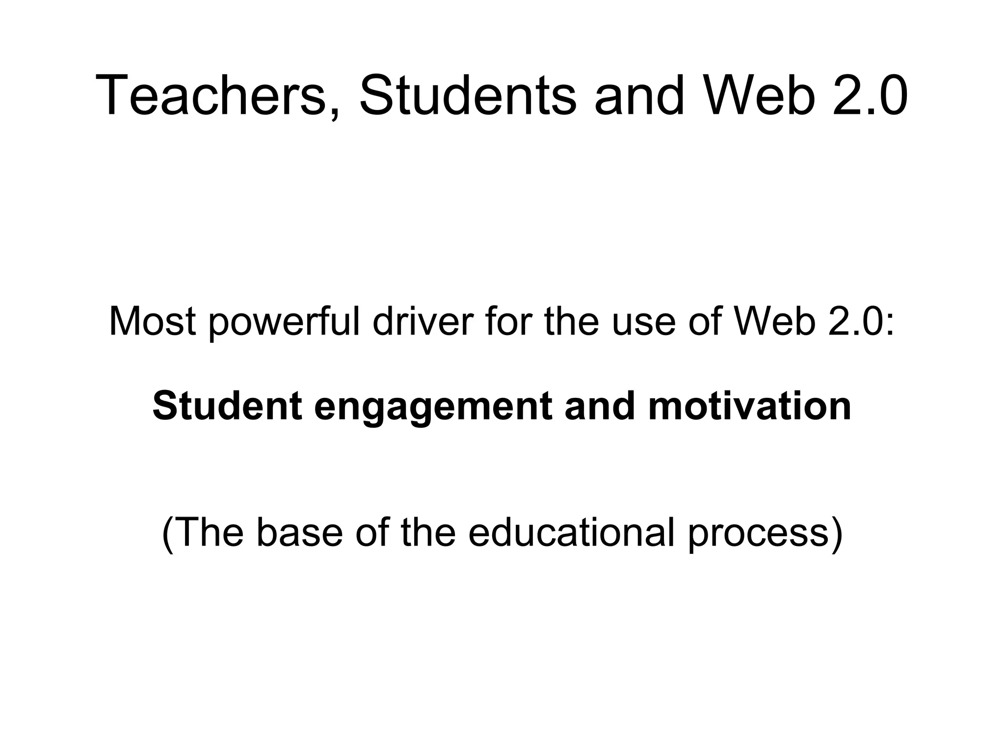 Teachers, Students and Web 2.0 Most powerful driver for the use of Web 2.0: Student engagement and motivation (The base of the educational process) 
