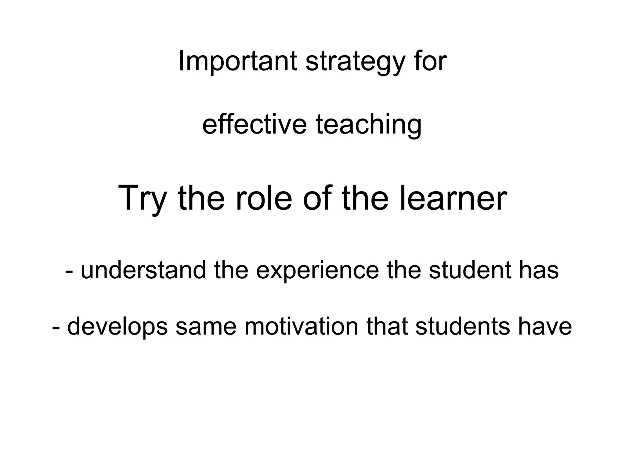 Important strategy for effective teaching Try the role of the learner - understand the experience the student has - develops same motivation that students have 