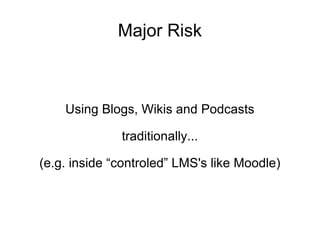 Major Risk Using Blogs, Wikis and Podcasts traditionally... (e.g. inside “controled” LMS's like Moodle) 