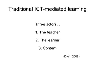 Traditional ICT-mediated learning Three actors... 1. The teacher 2. The learner 3. Content (Dron, 2006) 