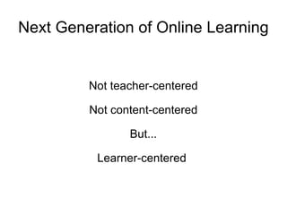 Next Generation of Online Learning Not teacher-centered Not content-centered But... Learner-centered  