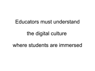 Educators must understand the digital culture  where students are immersed 