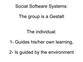 Social Software Systems: The group is a Gestalt The individual: 1- Guides his/her own learning, 2- Is guided by the environment 