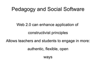 Pedagogy and Social Software Web 2.0 can enhance application of  constructivist principles Allows teachers and students to engage in more: authentic, flexible, open ways 