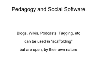 Pedagogy and Social Software Blogs, Wikis, Podcasts, Tagging, etc can be used in “scaffolding” but are open, by their own nature 