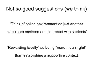 Not so good suggestions (we think) “ Think of online environment as just another classroom environment to interact with students” “ Rewarding faculty” as being “more meaningful” than establishing a supportive context  