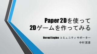 Paper 2Dを使って 
2Dゲームを作ってみる 
Unreal Engine コミュニティサポーター 
中村匡彦 
 