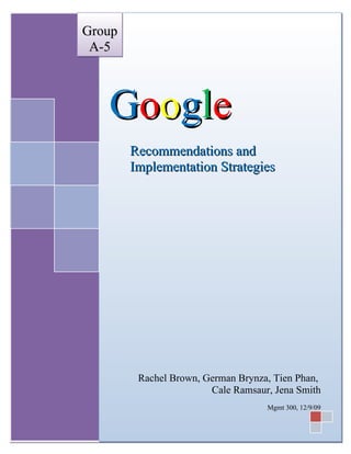Group
 A-5



   Google
        Recommendations and
        Implementation Strategies




         Rachel Brown, German Brynza, Tien Phan,
                        Cale Ramsaur, Jena Smith
                                    Mgmt 300, 12/9/09
 