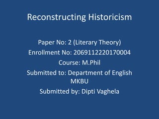 Reconstructing Historicism
Paper No: 2 (Literary Theory)
Enrollment No: 2069112220170004
Course: M.Phil
Submitted to: Department of English
MKBU
Submitted by: Dipti Vaghela
 