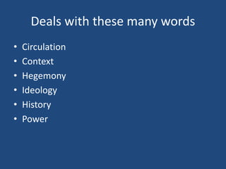 Deals with these many words
• Circulation
• Context
• Hegemony
• Ideology
• History
• Power
 