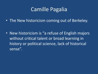 Camille Pagalia
• The New historicism coming out of Berkeley.
• New historicism is “a refuse of English majors
without critical talent or broad learning in
history or political science, lack of historical
sense”.
 