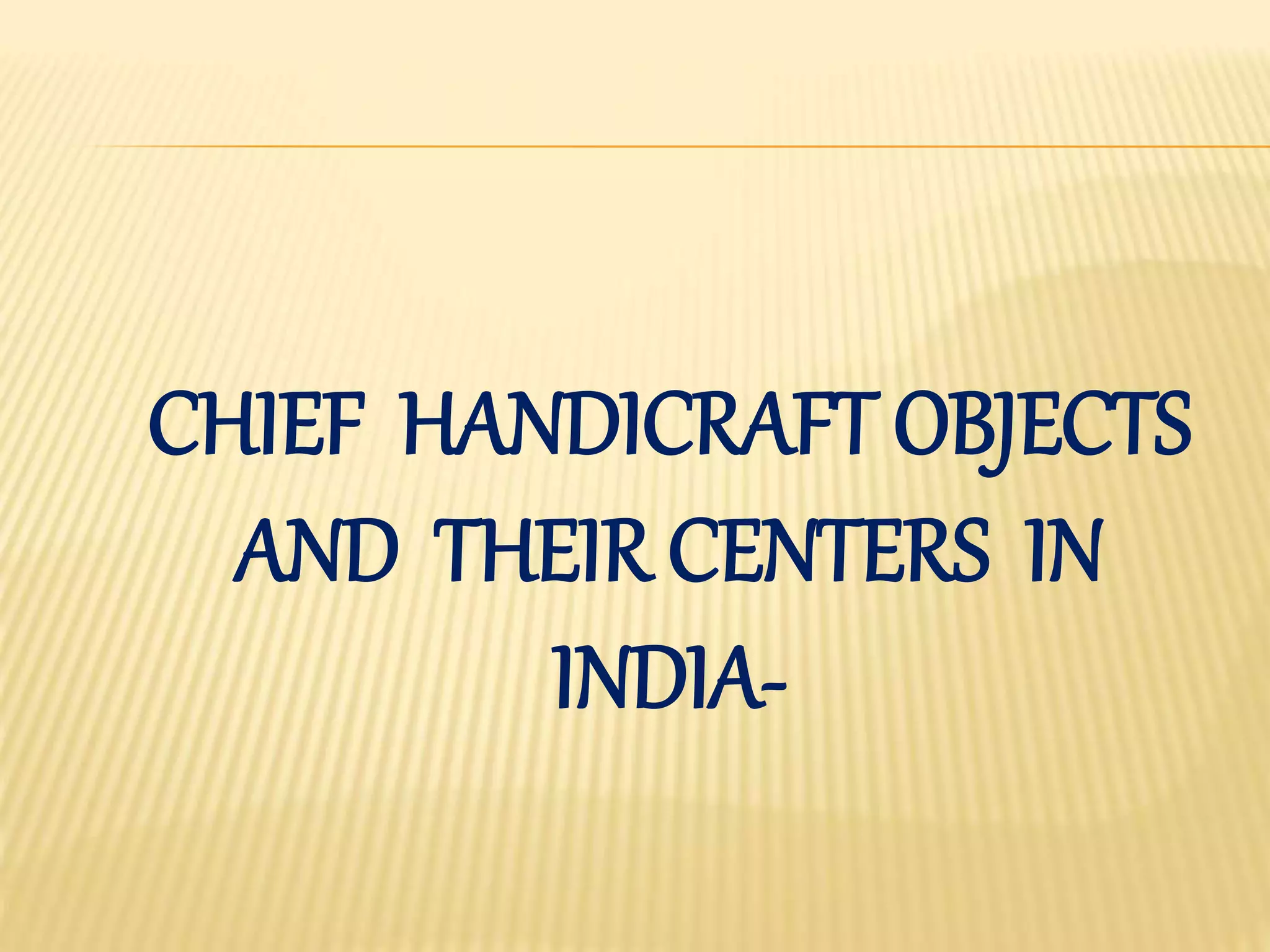 CHIEF HANDICRAFT OBJECTS
AND THEIR CENTERS IN
INDIA-
 