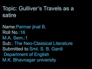 Topic: Gulliver‟s Travels as a
satire
Name:Parmar jinal B.
Roll No.:16
M.A. Sem.:1
Sub.: The Neo-Classical Literature
Submitted to:Smt. S. B. Gardi
Department of English
M.K. Bhavnagar university

 