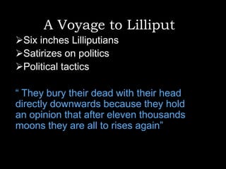 A Voyage to Lilliput
Six inches Lilliputians
Satirizes on politics
Political tactics

“ They bury their dead with their head
directly downwards because they hold
an opinion that after eleven thousands
moons they are all to rises again”

 