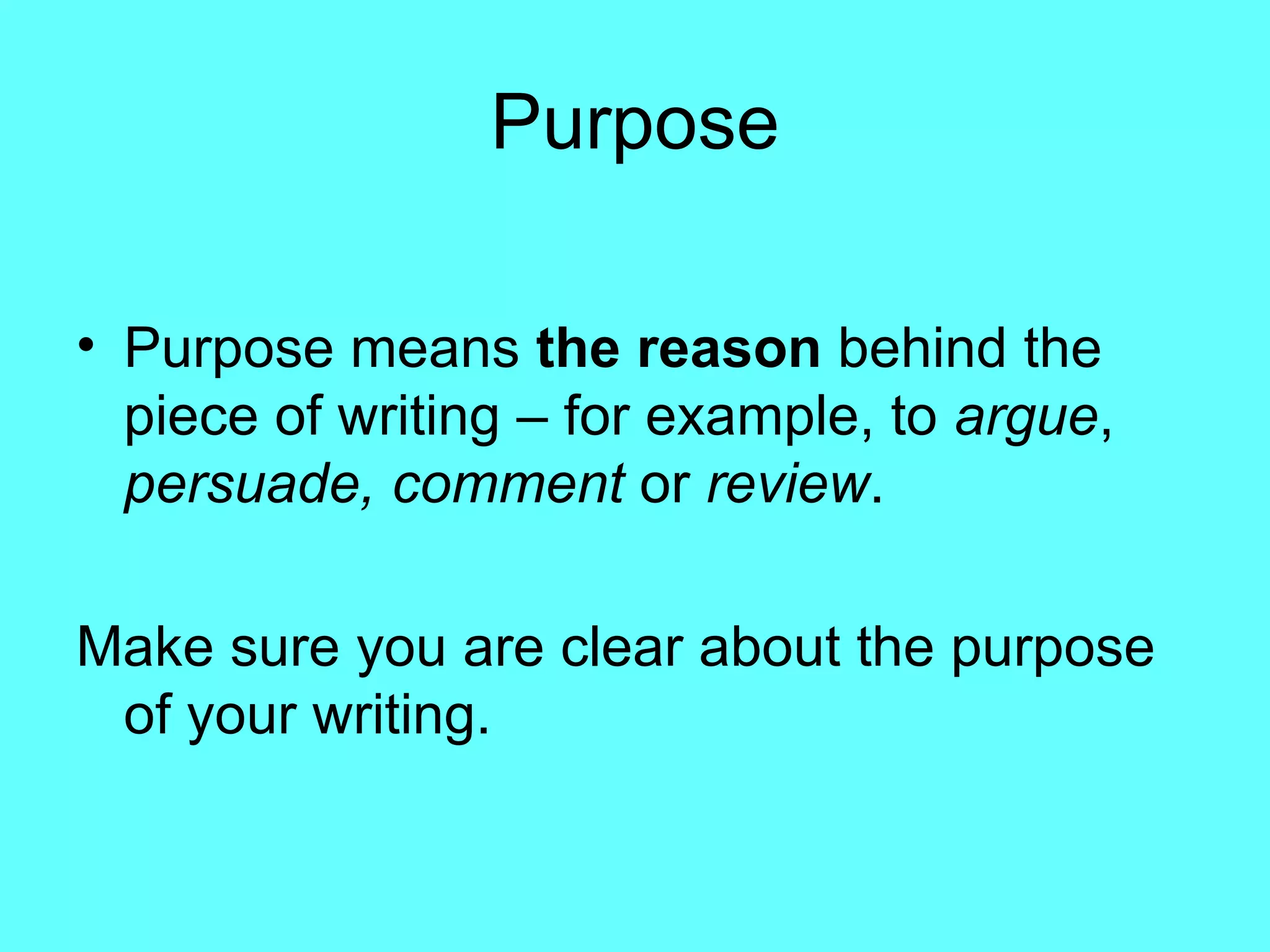 Purpose Purpose means  the reason  behind the piece of writing – for example, to  argue ,  persuade,   comment  or  review . Make sure you are clear about the purpose of your writing. 