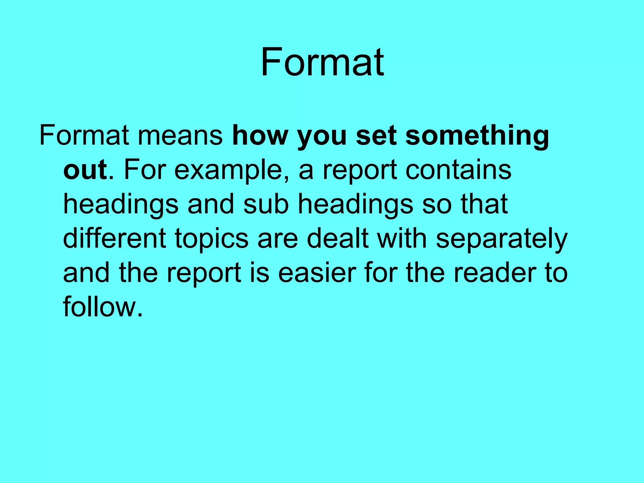Format Format means  how you set something out . For example, a report contains headings and sub headings so that different topics are dealt with separately and the report is easier for the reader to follow.  