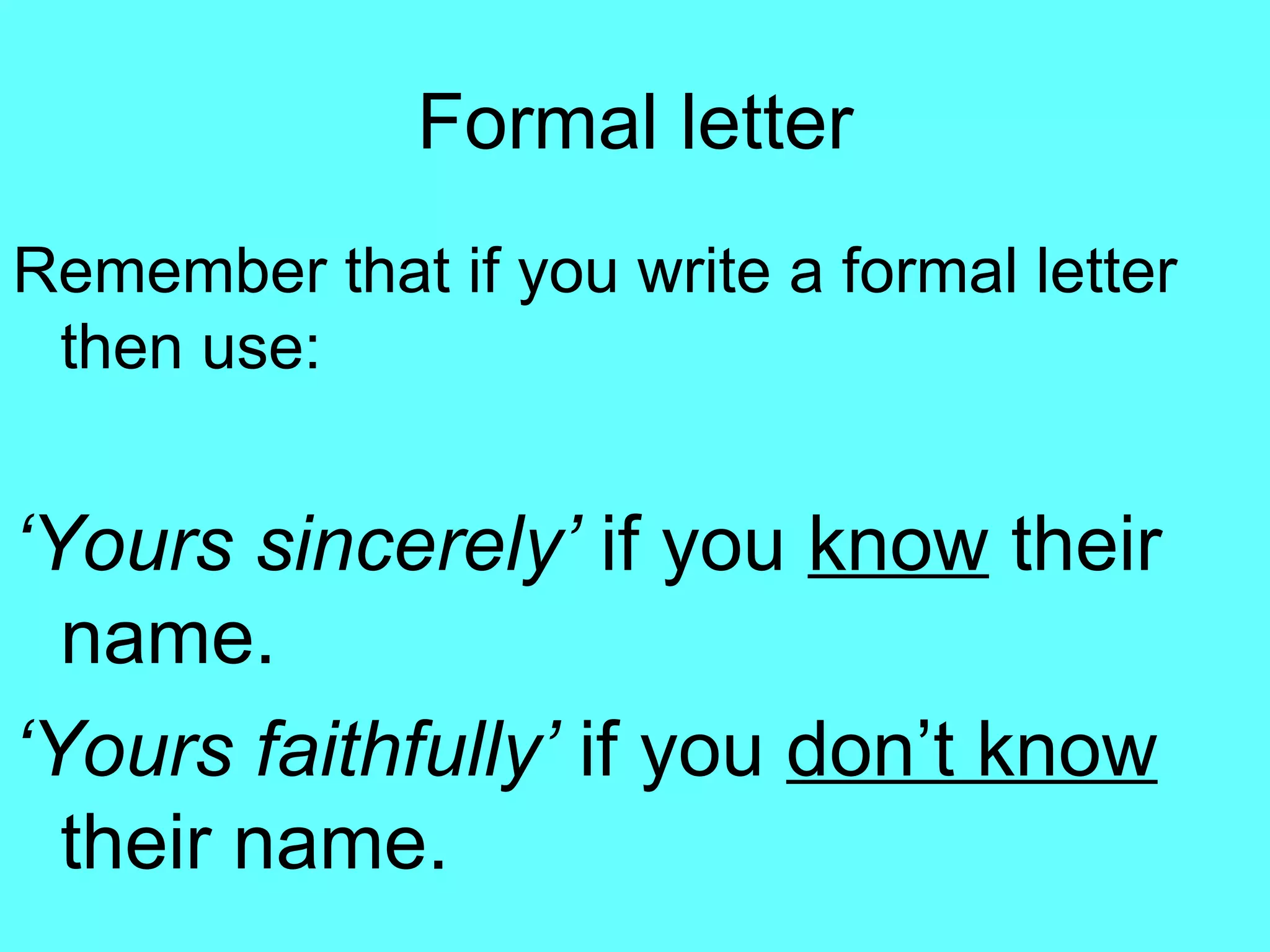 Formal letter Remember that if you write a formal letter then use: ‘ Yours sincerely’  if you  know  their name. ‘ Yours faithfully’  if you  don’t know  their name. 