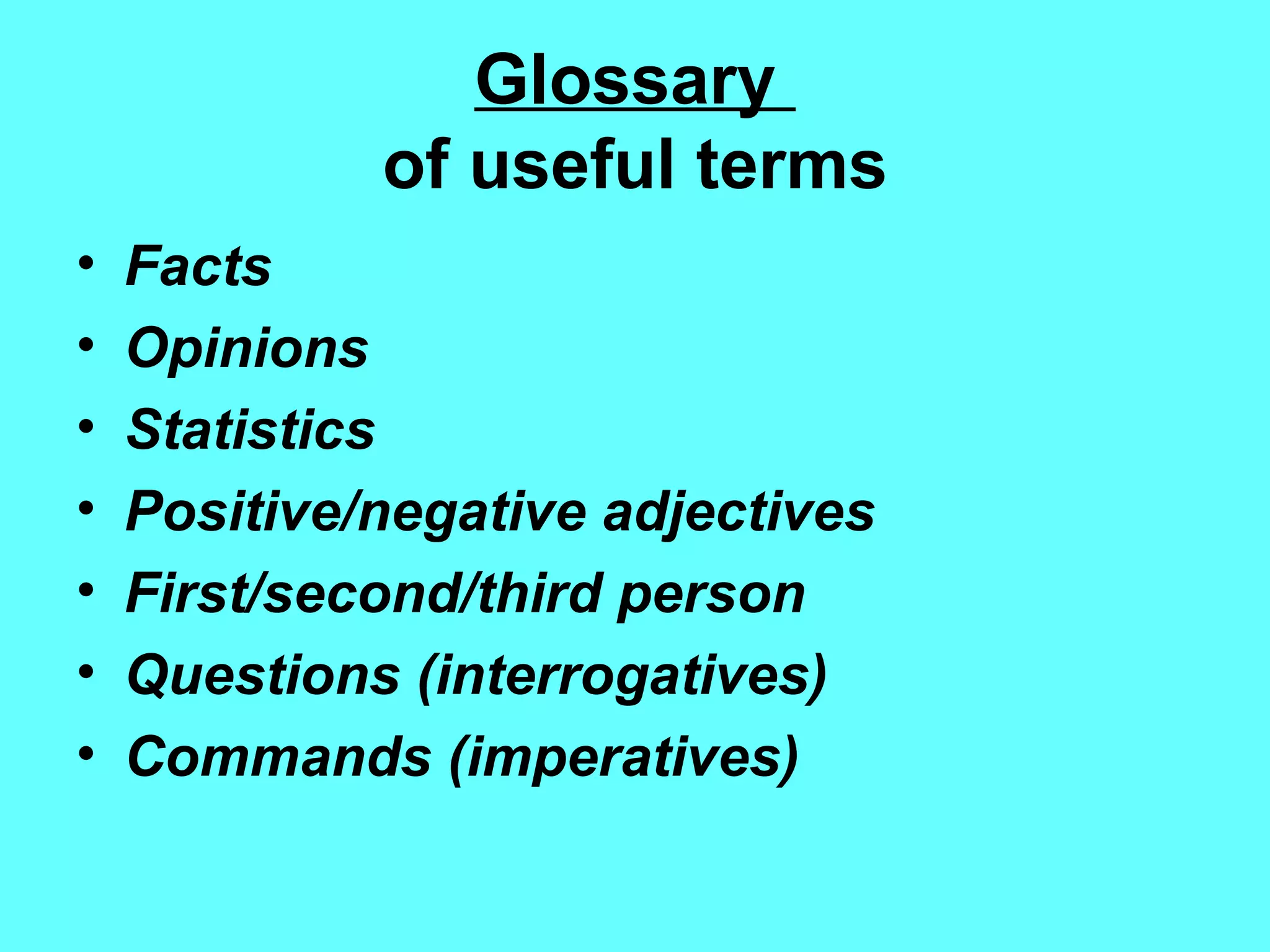Glossary  of useful terms Facts Opinions Statistics  Positive/negative adjectives First/second/third person Questions (interrogatives) Commands (imperatives) 