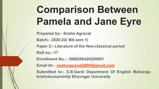 Comparison Between
Pamela and Jane Eyre
Prepared by:- Sneha Agravat
Batch:- 2020-22( MA sem 1)
Paper 2:- Literature of the Neo-classical period
Roll no.:-17
Enrollment No.:- 3069206420200001
Email Id:- snehaagravat2000@gmail.com
Submitted to:- S.B.Gardi Department Of English Maharaja
krishnkumarsinhji Bhavngar University
 