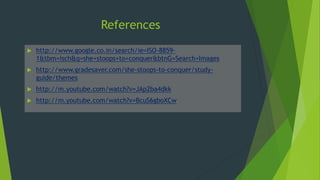 References
 http://www.google.co.in/search/ie=ISO-8859-
1&tbm=isch&q=she+stoops+to+conquer&btnG=Search+Images
 http://www.gradesaver.com/she-stoops-to-conquer/study-
guide/themes
 http://m.youtube.com/watch?v=JAp2ba4dkk
 http://m.youtube.com/watch?v=BcuS6gboXCw
 