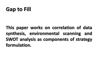 Gap to Fill
This paper works on correlation of data
synthesis, environmental scanning and
SWOT analysis as components of strategy
formulation.
 