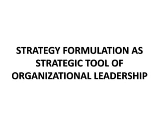 STRATEGY FORMULATION AS
STRATEGIC TOOL OF
ORGANIZATIONAL LEADERSHIP
 