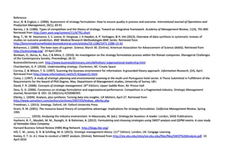 Reference
Acur, N. & Englyst, L. (2006). Assessment of strategy formulation: How to ensure quality in process and outcome. International Journal of Operations and
Production Management, 26(1), 69-91
Barney, J. B. (1086). Types of competition and the theory of strategy: Toward an integrative framework. Academy of Management Review, 11(4), 791-800
Retrieved from http://amr.aom.org/content/11/4/791.short
Berg, T., M. W. Heymanns, S. S. Leone, D. Vergouw, J. A Hayden, A. P. Verhagen, & H. Vet (2013). Overview of data-synthesis in systematic reviews of
studies on outcome prediction. BMC Medical Research Methodologies BMC Series. Retrieved from
http://bmcmmedresmethodol.biomedcentral.com/articles/10.1186/1471-2288-13-42
Bohannon, J. (2009). The keen eyes of a gamer. Science, March 30. [Online]. American Association for Advancement of Science (AAAS). Retrieved from
http://sciencemag.org/ 10 April 2016
Bordean, O., Borza, A., Rus, C & Mitra, C. (2010). An investigation on the strategy formulation process within the Roman companies. Managerial Challenges
of the Contemporary Society. Proceedings, 26-31
BusinessDictionary.com http://www.businessdictionary.com/definition/-organizational-leadership.html
Chamberlain, G. P. (2010). Understanding strategy. Charleston, NC: Create Space
Correia, Z. & Wilson, T. D. (1997). Scanning the business environment for information: A grounded theory approach. Information Research, 2(4), April.
Retrieved from http://www.informationr.net/ir/2-4/paper21.html
Costa, J. (1997). A study of strategic planning and environmental scanning in the multi-unit Portuguese hotel sector. A Thesis Submitted in Fulfillment of the
Requirements for the Award of PhD Degree, May. Department of Management studies, University of Surrey, UK>
David, F. R. (2008). Concepts of strategic management. (6th Edition). Upper Saddle River, NJ: Prince-Hall
Dess, G. G. (2006). Consensus on strategy formulation and organizational performance: Competitors in a fragmented industry. Strategic Management
Journal, November 8. DOI: 10.1002/smj.4250080305
Ellerby, L. (2009). Analysis, plus synthesis: Turning data into insights. UX Matters, April 27. Retrieved from
http://www.uxmatters.com/authors/archives/2007/03/lindsay_ellerby.php
Freedman, L. (2013). Strategy. Oxford, UK: Oxford University Press.
Grant, R. M. (2001). The resource-based theory of competitive advantage: Implications for strategy formulation. California Management Review, Spring
1991
___________ (2010). Analyzing the industry environment. In Mazzucato, M. (ed.). Strategy for business: A reader. London, SAGE Publications.
Hashemi, N. F., Masdeh, M. M., Razeghi, A. & Rahimian, A. (2012). Formulating and choosing strategies using SWOT analysis and QSPM matrix: A case study
of Hamadan Glass Company.
Harvard Business School Review (HBR) Blog Network. http://blogs.hbr.org/
Hill, C. W., Jones, G. R. & Schilling, M. A. (2015). Strategic management theory. (11th Edition). London, UK: Cengage Learning
Keeley, E. T. (n. d.). How to conduct a SWOT analysis. [Online]. Retrieved from http://oie.eku.edu/sites/oie.eku.edu/files/files/SWOT%20Analysis.pdf. 10
April 2016
 