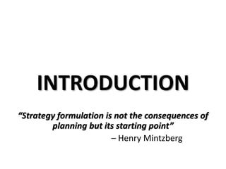 INTRODUCTION
“Strategy formulation is not the consequences of
planning but its starting point”
– Henry Mintzberg
 
