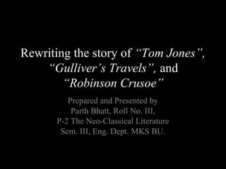 Rewriting the story of “Tom Jones”,
    “Gulliver’s Travels”, and
        “Robinson Crusoe”
         Prepared and Presented by
          Parth Bhatt, Roll No. III,
      P-2 The Neo-Classical Literature
       Sem. III, Eng. Dept. MKS BU.
 