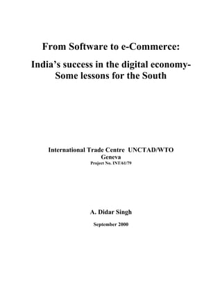 From Software to e-Commerce:
India’s success in the digital economy-
Some lessons for the South
International Trade Centre UNCTAD/WTO
Geneva
Project No. INT/61/79
A. Didar Singh
September 2000
 
