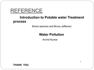 REFERENCE
Introduction to Potable water Treatment
process
Simon parsons and Bruce Jefferson
Water Pollution
Arvind Kumar
-
THANK YOU
 