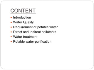 CONTENT
 Introduction
 Water Quality
 Requirement of potable water
 Direct and Indirect pollutants
 Water treatment
 Potable water purification
 