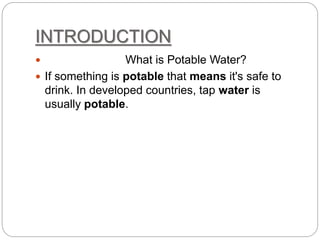 INTRODUCTION
 What is Potable Water?
 If something is potable that means it's safe to
drink. In developed countries, tap water is
usually potable.
 