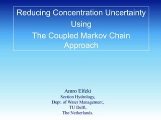 Reducing Concentration Uncertainty
Using
The Coupled Markov Chain
Approach
Amro Elfeki
Section Hydrology,
Dept. of Water Management,
TU Delft,
The Netherlands.
 