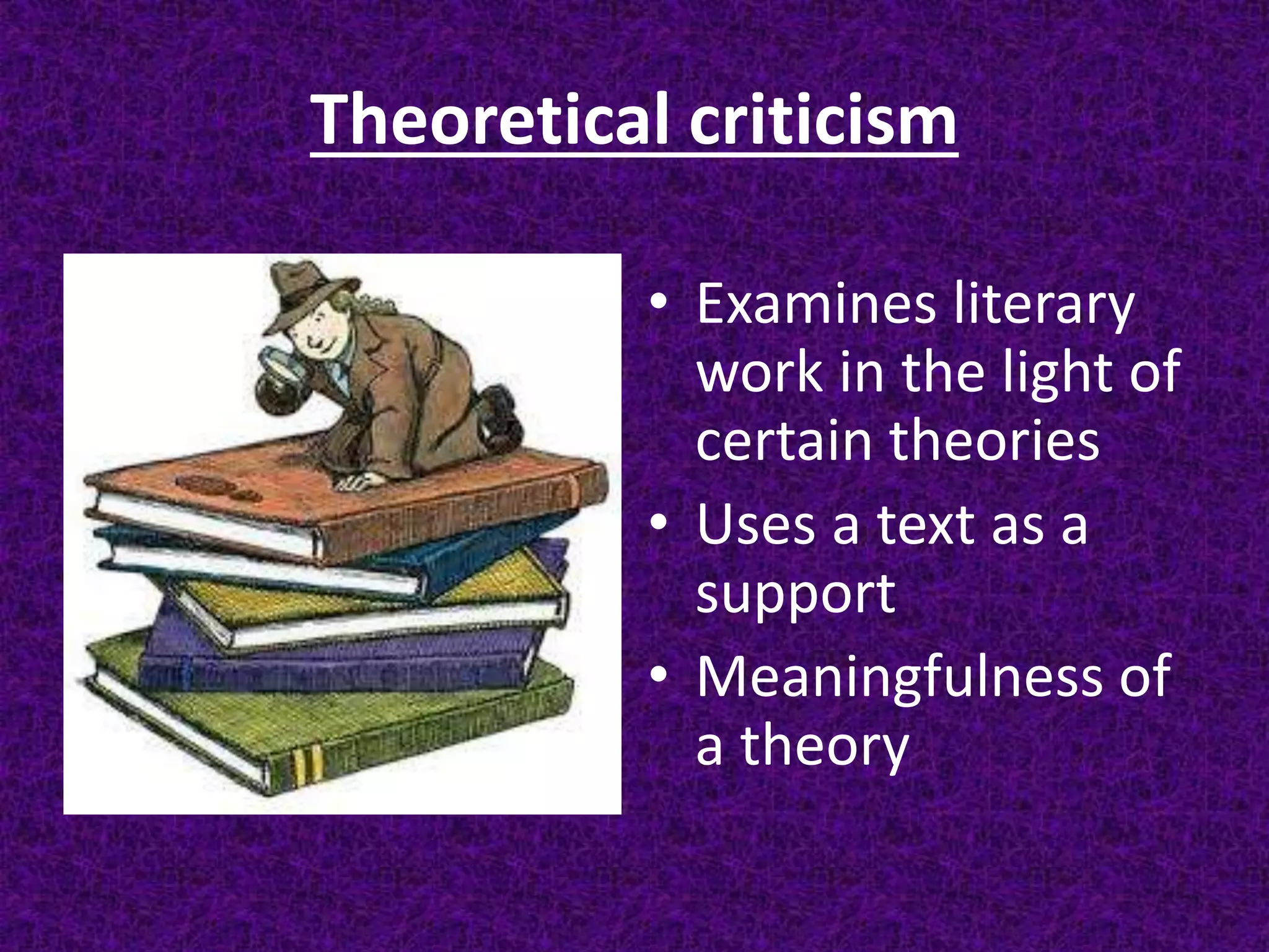 Theoretical criticism
• Examines literary
work in the light of
certain theories
• Uses a text as a
support
• Meaningfulness of
a theory
 