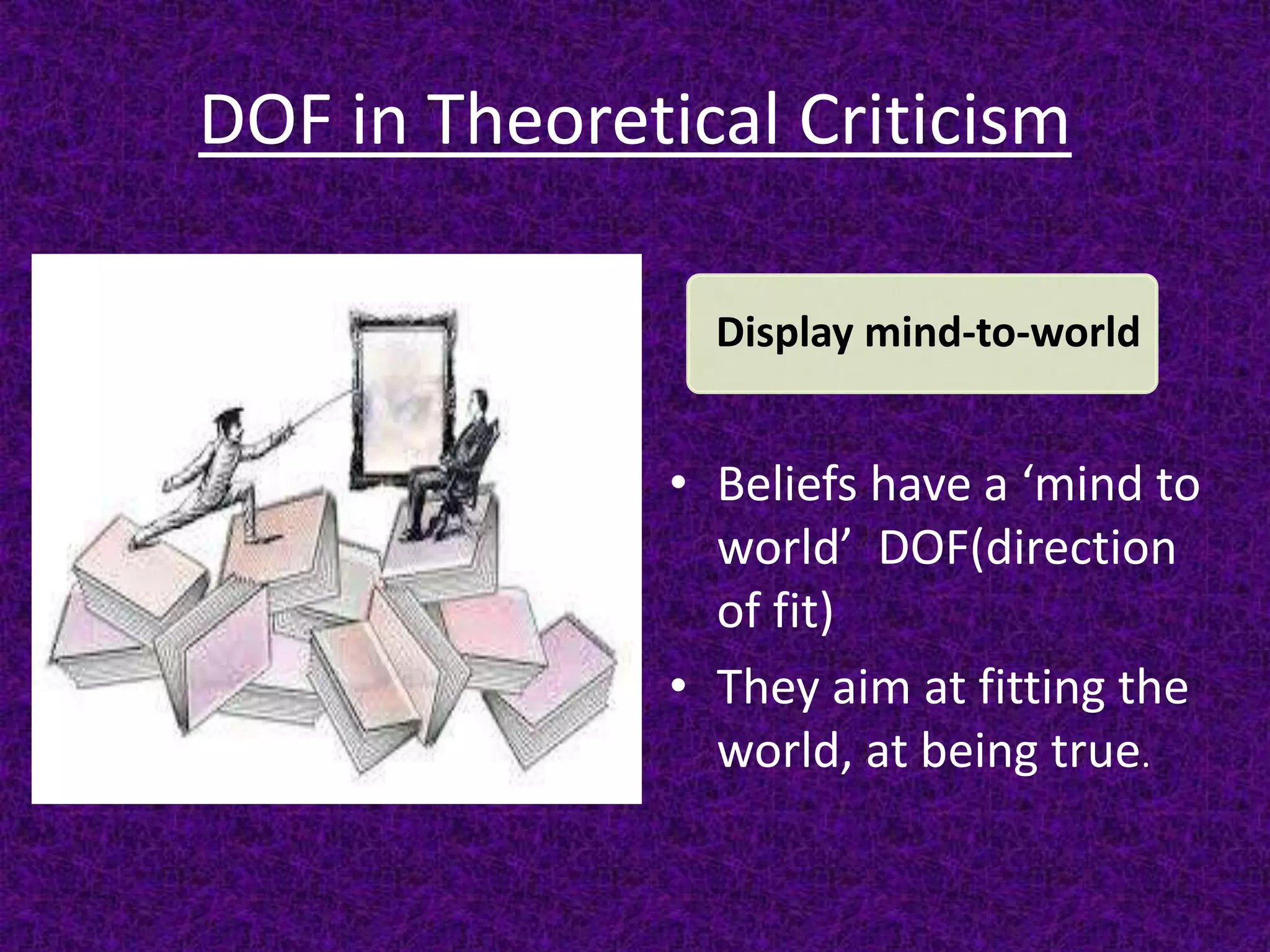 DOF in Theoretical Criticism
• Beliefs have a ‘mind to
world’ DOF(direction
of fit)
• They aim at fitting the
world, at being true.
Display mind-to-world
 