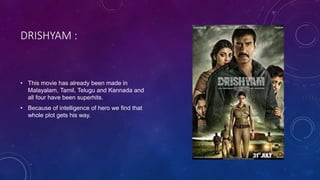 DRISHYAM :
• This movie has already been made in
Malayalam, Tamil, Telugu and Kannada and
all four have been superhits.
• Because of intelligence of hero we find that
whole plot gets his way.
 