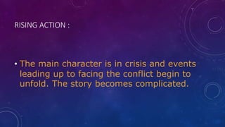 RISING ACTION :
• The main character is in crisis and events
leading up to facing the conflict begin to
unfold. The story becomes complicated.
 